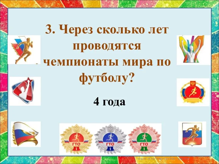 3. Через сколько лет проводятся чемпионаты мира по футболу? 4 года