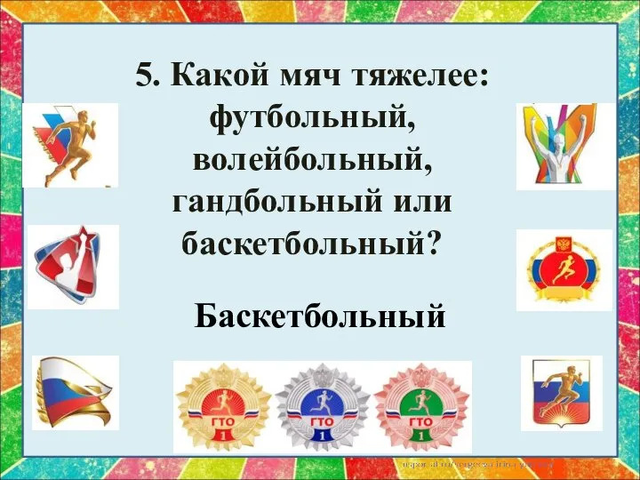 5. Какой мяч тяжелее: футбольный, волейбольный, гандбольный или баскетбольный? Баскетбольный