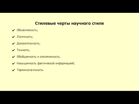 Стилевые черты научного стиля Объективность; Логичность; Доказательность; Точность; Обобщенность и отвлеченность; Насыщенность фактической информацией; Терминологичность.