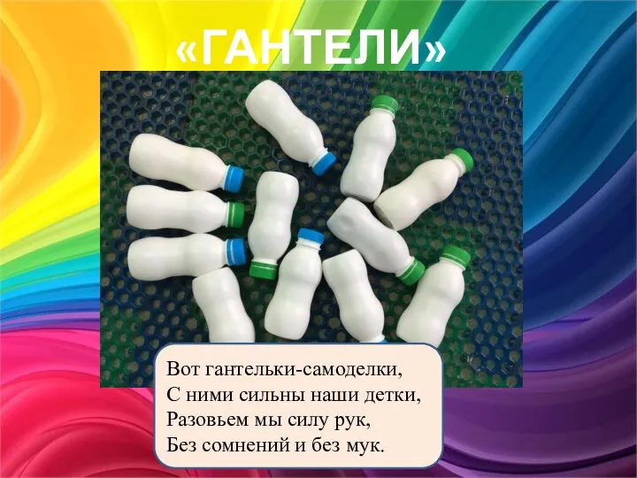 «ГАНТЕЛИ» Вот гантельки-самоделки, С ними сильны наши детки, Разовьем мы силу