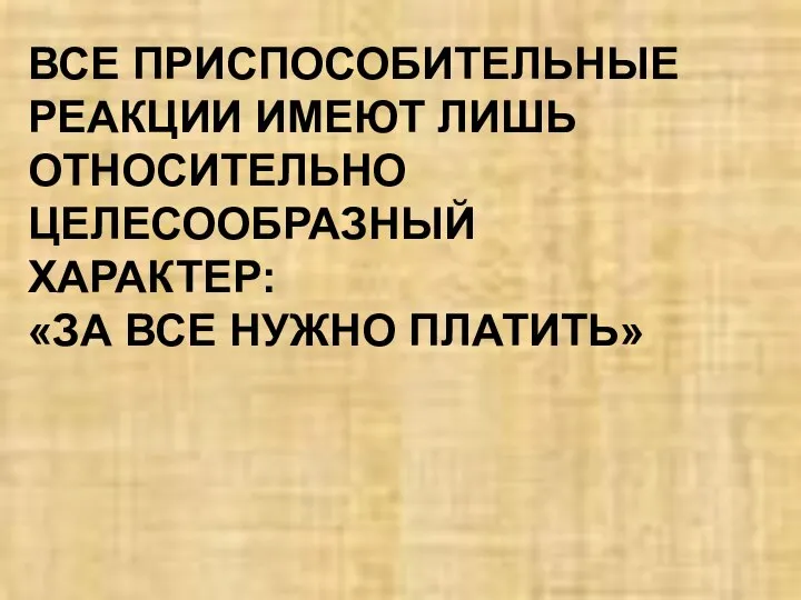 ВСЕ ПРИСПОСОБИТЕЛЬНЫЕ РЕАКЦИИ ИМЕЮТ ЛИШЬ ОТНОСИТЕЛЬНО ЦЕЛЕСООБРАЗНЫЙ ХАРАКТЕР: «ЗА ВСЕ НУЖНО ПЛАТИТЬ»