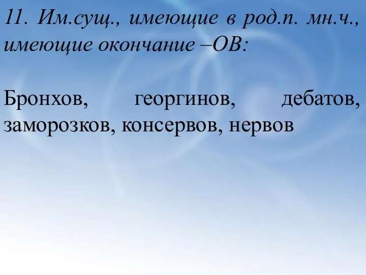 11. Им.сущ., имеющие в род.п. мн.ч., имеющие окончание –ОВ: Бронхов, георгинов, дебатов, заморозков, консервов, нервов