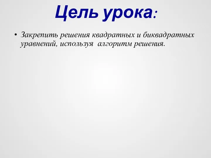 Цель урока: Закрепить решения квадратных и биквадратных уравнений, используя алгоритм решения.