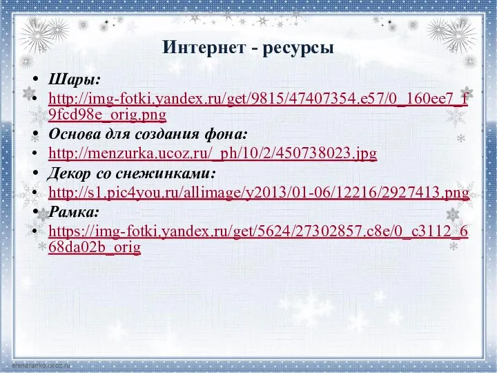 Интернет - ресурсы Шары: http://img-fotki.yandex.ru/get/9815/47407354.e57/0_160ee7_f9fcd98e_orig.png Основа для создания фона: http://menzurka.ucoz.ru/_ph/10/2/450738023.jpg Декор со снежинками: http://s1.pic4you.ru/allimage/y2013/01-06/12216/2927413.png Рамка: https://img-fotki.yandex.ru/get/5624/27302857.c8e/0_c3112_668da02b_orig