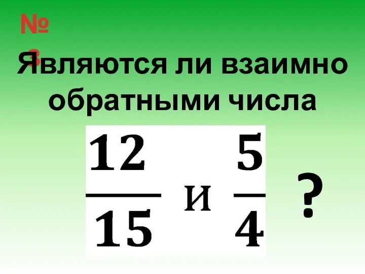 № 3 Являются ли взаимно обратными числа ?