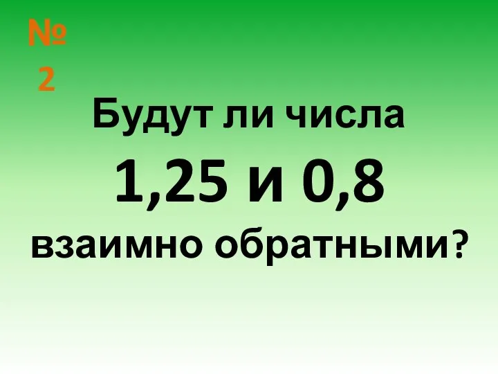 № 2 Будут ли числа 1,25 и 0,8 взаимно обратными?