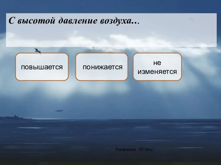 С высотой давление воздуха... Атамановка 2013год понижается повышается не изменяется