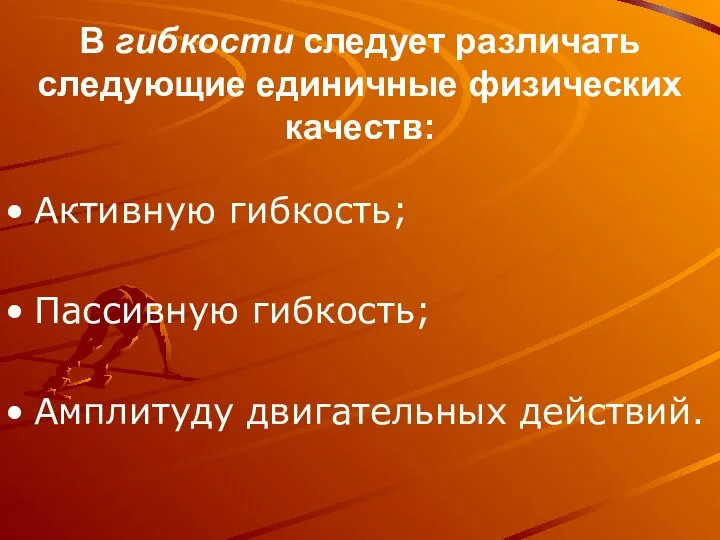 В гибкости следует различать следующие единичные физических качеств: Активную гибкость; Пассивную гибкость; Амплитуду двигательных действий.