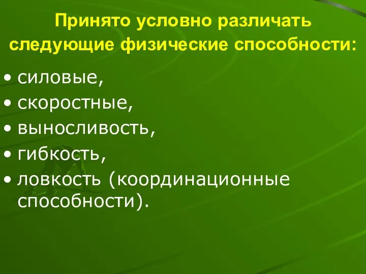 Принято условно различать следующие физические способности: силовые, скоростные, выносливость, гибкость, ловкость (координационные способности).