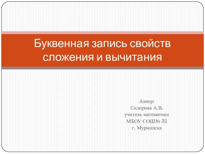 Автор: Сидорова А.В. учитель математики МБОУ СОШ№ 31 г. Мурманска Буквенная запись свойств сложения и вычитания