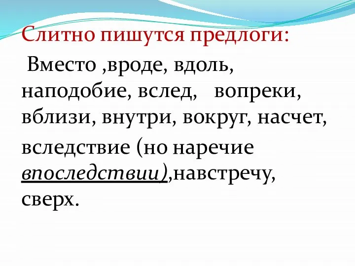 Слитно пишутся предлоги: Вместо ,вроде, вдоль, наподобие, вслед, вопреки, вблизи, внутри,