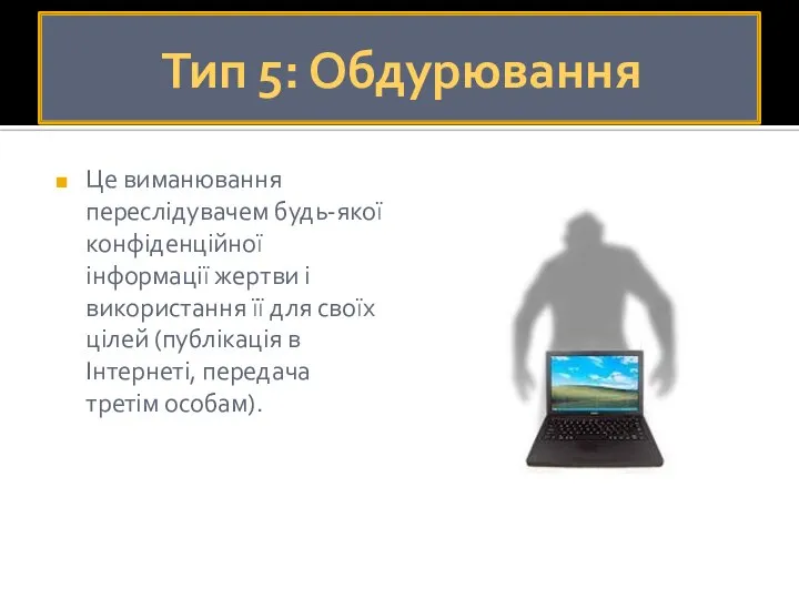 Тип 5: Обдурювання Це виманювання переслідувачем будь-якої конфіденційної інформації жертви і