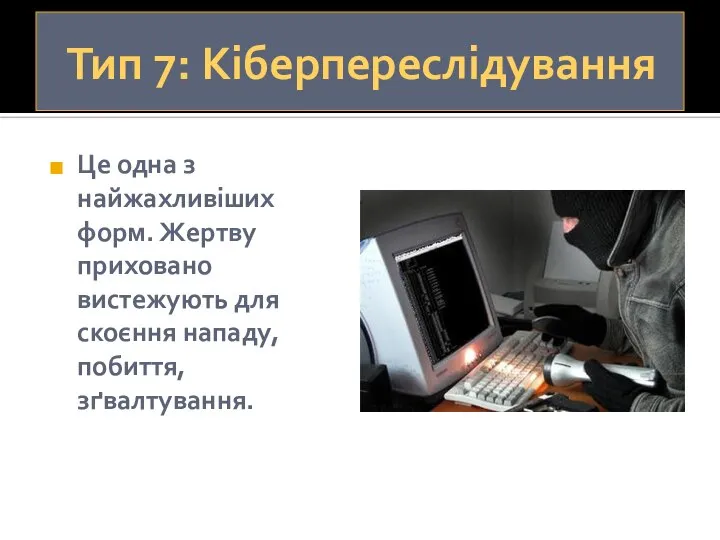 Тип 7: Кіберпереслідування Це одна з найжахливіших форм. Жертву приховано вистежують для скоєння нападу, побиття, зґвалтування.