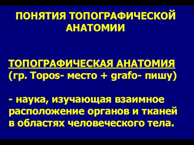 ПОНЯТИЯ ТОПОГРАФИЧЕСКОЙ АНАТОМИИ ТОПОГРАФИЧЕСКАЯ АНАТОМИЯ (гр. Topos- место + grafo- пишу)