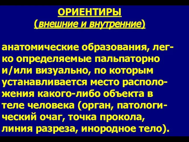 ОРИЕНТИРЫ (внешние и внутренние) анатомические образования, лег-ко определяемые пальпаторно и/или визуально,