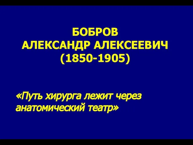 БОБРОВ АЛЕКСАНДР АЛЕКСЕЕВИЧ (1850-1905) «Путь хирурга лежит через анатомический театр»