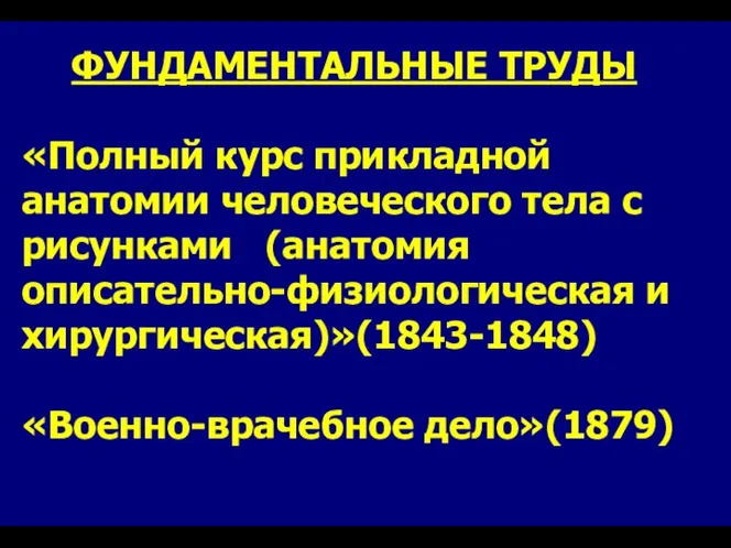 ФУНДАМЕНТАЛЬНЫЕ ТРУДЫ «Полный курс прикладной анатомии человеческого тела с рисунками (анатомия описательно-физиологическая и хирургическая)»(1843-1848) «Военно-врачебное дело»(1879)