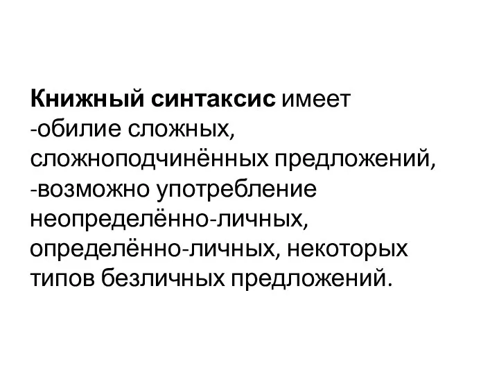 Книжный синтаксис имеет -обилие сложных, сложноподчинённых предложений, -возможно употребление неопределённо-личных, определённо-личных, некоторых типов безличных предложений.