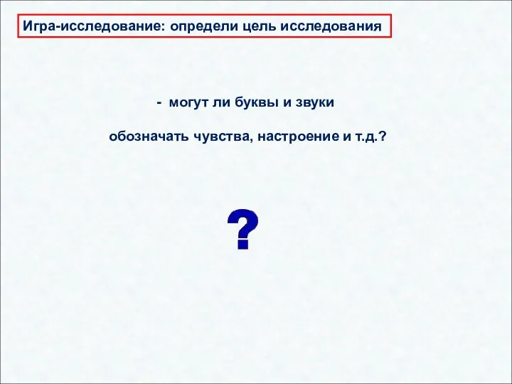 Игра-исследование: определи цель исследования могут ли буквы и звуки обозначать чувства, настроение и т.д.?