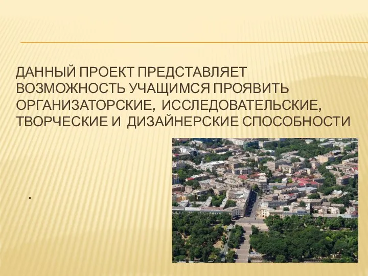 ДАННЫЙ ПРОЕКТ ПРЕДСТАВЛЯЕТ ВОЗМОЖНОСТЬ УЧАЩИМСЯ ПРОЯВИТЬ ОРГАНИЗАТОРСКИЕ, ИССЛЕДОВАТЕЛЬСКИЕ, ТВОРЧЕСКИЕ И ДИЗАЙНЕРСКИЕ СПОСОБНОСТИ .