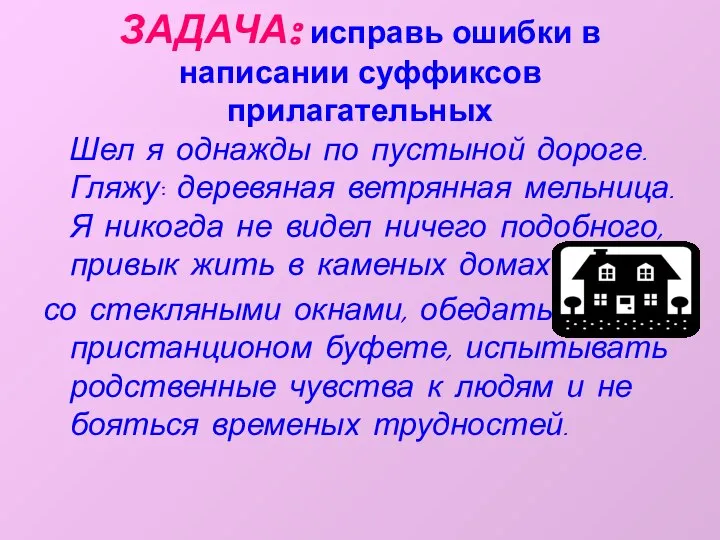 ЗАДАЧА: исправь ошибки в написании суффиксов прилагательных Шел я однажды по