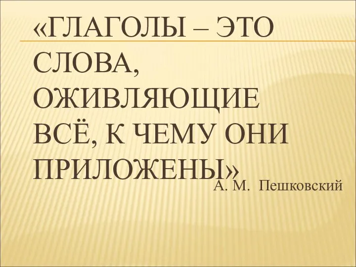 «ГЛАГОЛЫ – ЭТО СЛОВА, ОЖИВЛЯЮЩИЕ ВСЁ, К ЧЕМУ ОНИ ПРИЛОЖЕНЫ» А. М. Пешковский