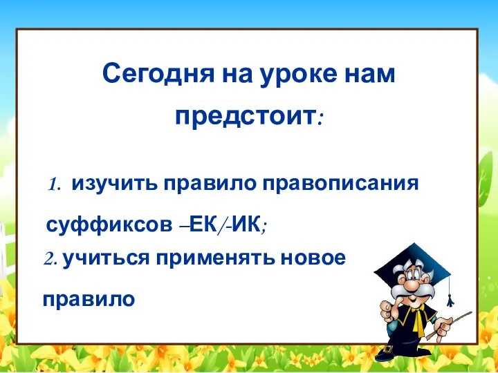 Сегодня на уроке нам предстоит: 1. изучить правило правописания суффиксов –ЕК/-ИК; 2. учиться применять новое правило