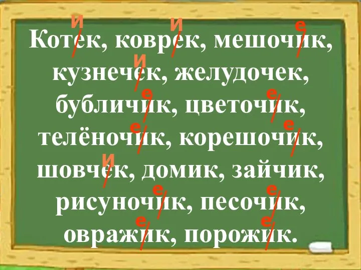 Котек, коврек, мешочик, кузнечек, желудочек, бубличик, цветочик, телёночик, корешочик, шовчек, домик,