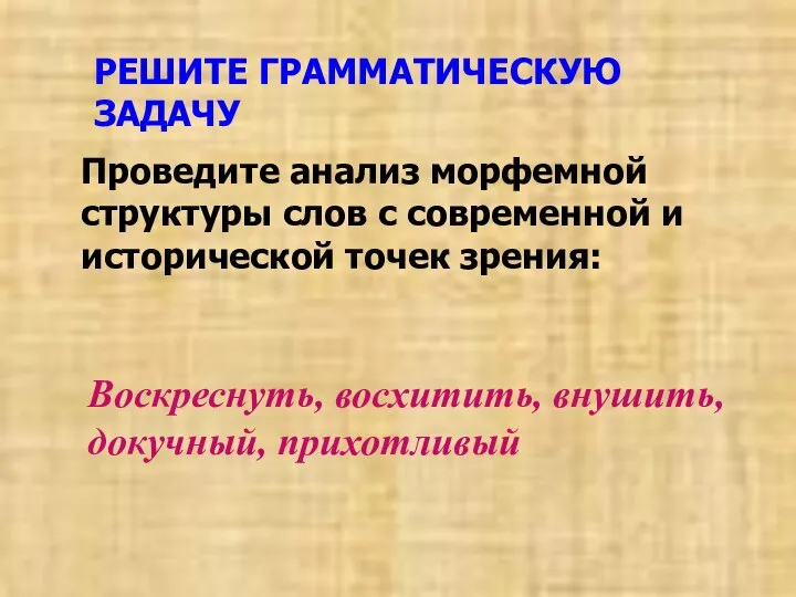 РЕШИТЕ ГРАММАТИЧЕСКУЮ ЗАДАЧУ Воскреснуть, восхитить, внушить, докучный, прихотливый Проведите анализ морфемной