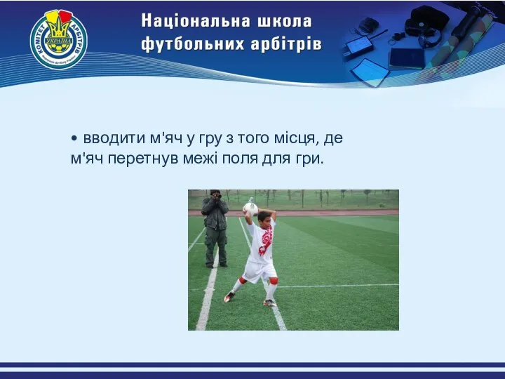 • вводити м'яч у гру з того місця, де м'яч перетнув межі поля для гри.