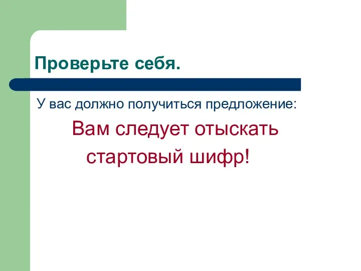 Проверьте себя. У вас должно получиться предложение: Вам следует отыскать стартовый шифр!