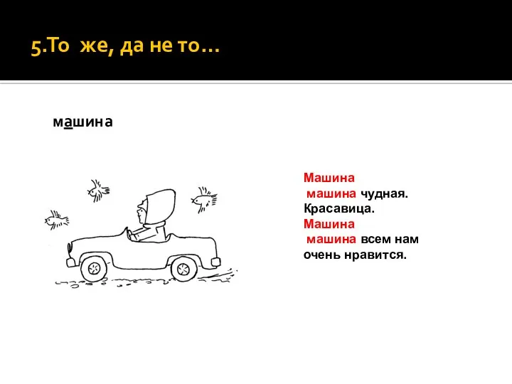 5.То же, да не то… машина Машина машина чудная. Красавица. Машина машина всем нам очень нравится.