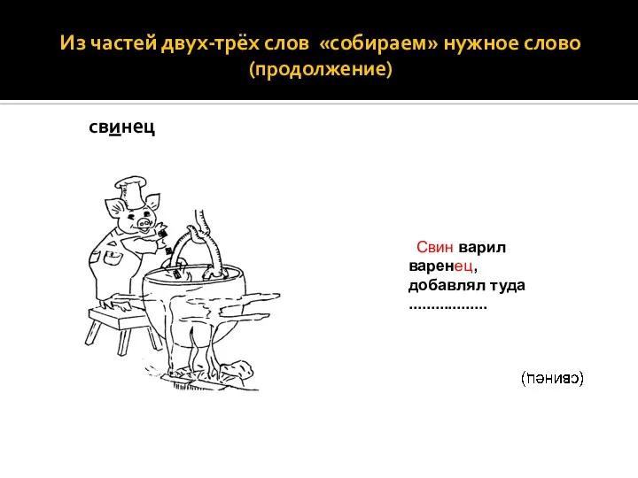 Из частей двух-трёх слов «собираем» нужное слово (продолжение) свинец варенец, добавлял туда .................. Свин варил