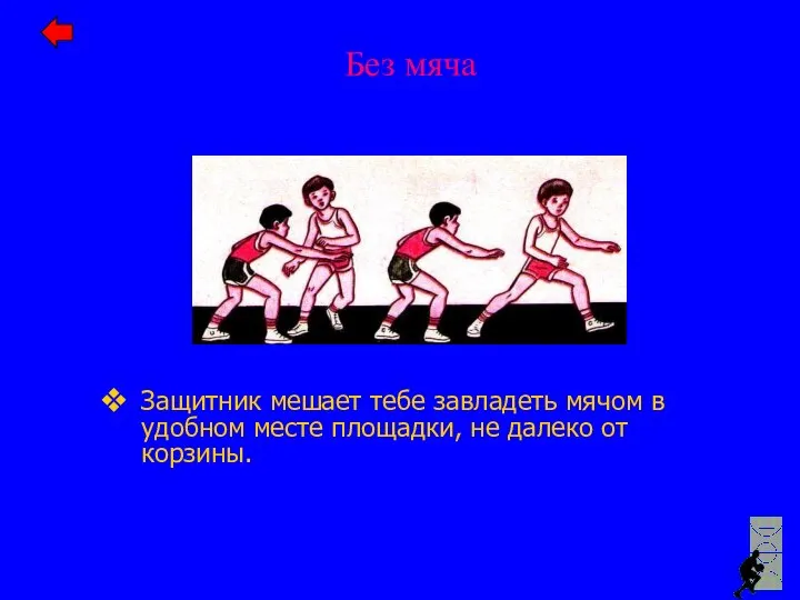 Защитник мешает тебе завладеть мячом в удобном месте площадки, не далеко от корзины. Без мяча