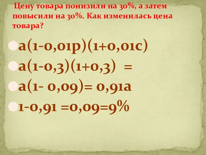 а(1-0,01р)(1+0,01с) а(1-0,3)(1+0,3) = а(1- 0,09)= 0,91а 1-0,91 =0,09=9% Цену товара понизили