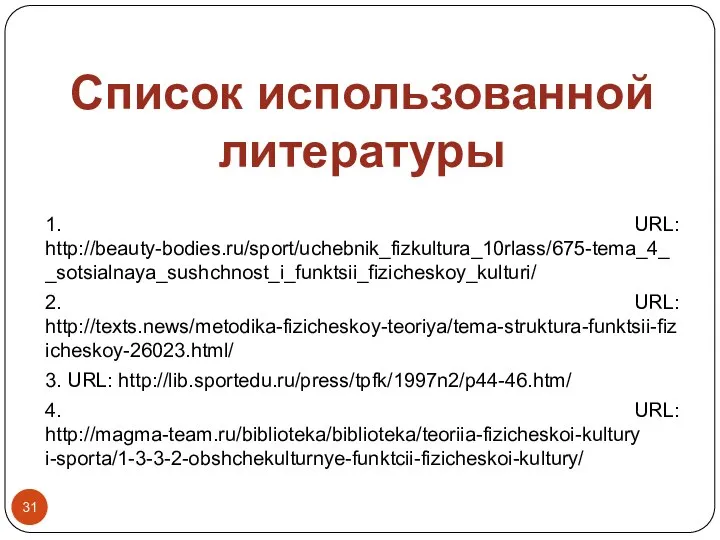 1. URL: http://beauty-bodies.ru/sport/uchebnik_fizkultura_10rlass/675-tema_4__sotsialnaya_sushchnost_i_funktsii_fizicheskoy_kulturi/ 2. URL: http://texts.news/metodika-fizicheskoy-teoriya/tema-struktura-funktsii-fizicheskoy-26023.html/ 3. URL: http://lib.sportedu.ru/press/tpfk/1997n2/p44-46.htm/ 4. URL: http://magma-team.ru/biblioteka/biblioteka/teoriia-fizicheskoi-kultury i-sporta/1-3-3-2-obshchekulturnye-funktcii-fizicheskoi-kultury/ Список использованной литературы