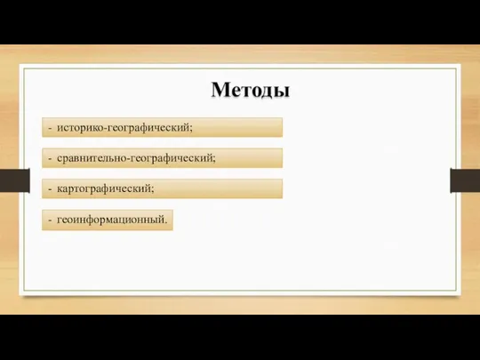 Методы историко-географический; сравнительно-географический; картографический; геоинформационный.