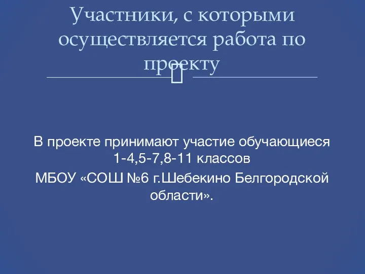 В проекте принимают участие обучающиеся 1-4,5-7,8-11 классов МБОУ «СОШ №6 г.Шебекино