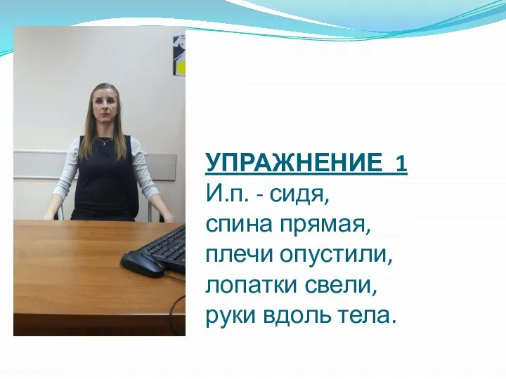 УПРАЖНЕНИЕ 1 И.п. - сидя, спина прямая, плечи опустили, лопатки свели, руки вдоль тела.