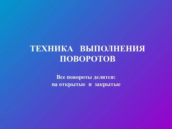 ТЕХНИКА ВЫПОЛНЕНИЯ ПОВОРОТОВ Все повороты делятся: на открытые и закрытые