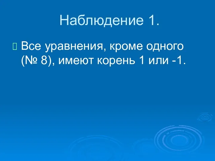 Наблюдение 1. Все уравнения, кроме одного (№ 8), имеют корень 1 или -1.