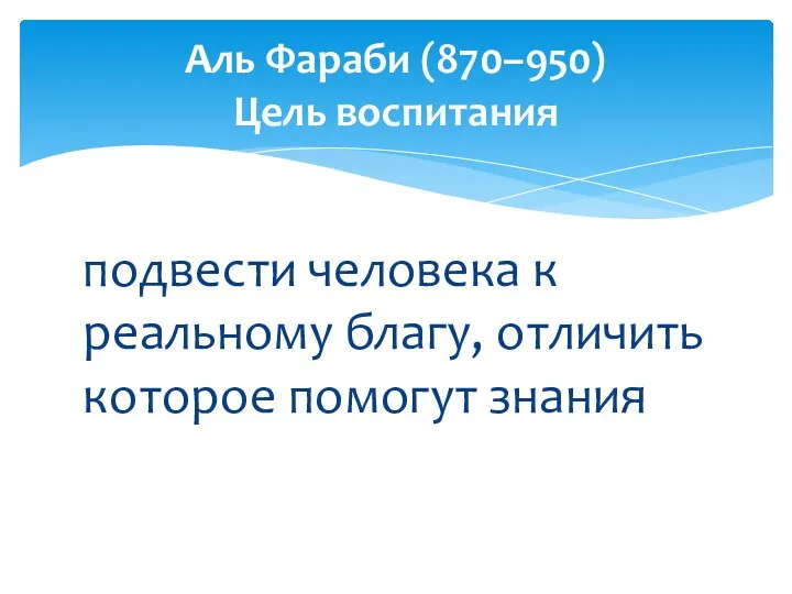 подвести человека к реальному благу, отличить которое помогут знания Аль Фараби (870–950) Цель воспитания