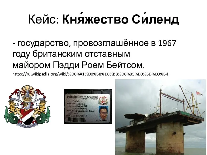 Кейс: Кня́жество Си́ленд - государство, провозглашённое в 1967 году британским отставным майором Пэдди Роем Бейтсом. https://ru.wikipedia.org/wiki/%D0%A1%D0%B8%D0%BB%D0%B5%D0%BD%D0%B4