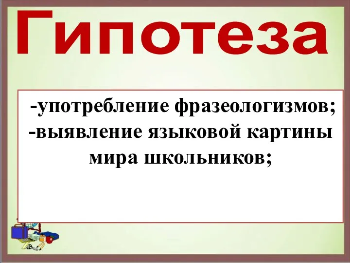 Гипотеза -употребление фразеологизмов; -выявление языковой картины мира школьников;