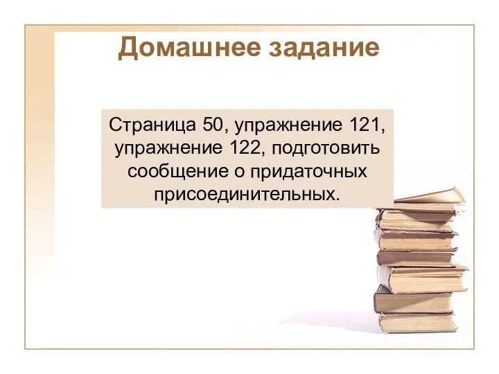 Домашнее задание Страница 50, упражнение 121, упражнение 122, подготовить сообщение о придаточных присоединительных.