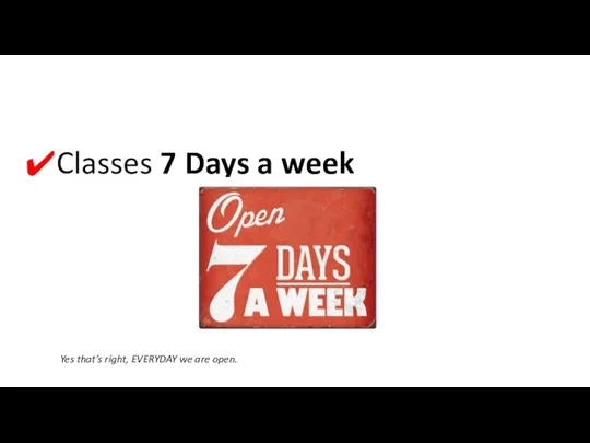 Classes 7 Days a week Yes that’s right, EVERYDAY we are open.