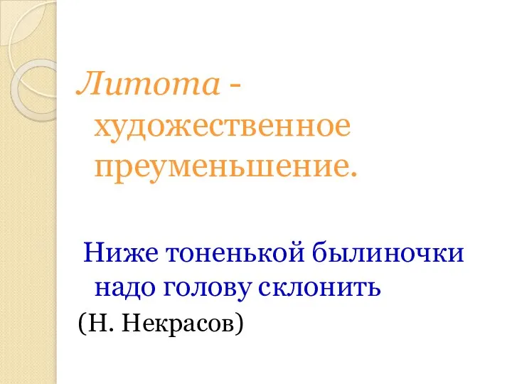 Литота - художественное преуменьшение. Ниже тоненькой былиночки надо голову склонить (Н. Некрасов)