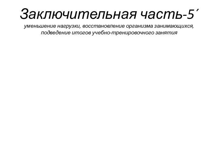 Заключительная часть-5´ уменьшение нагрузки, восстановление организма занимающихся, подведение итогов учебно-тренировочного занятия