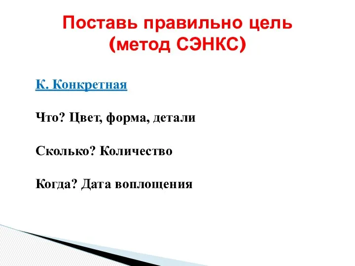 К. Конкретная Что? Цвет, форма, детали Сколько? Количество Когда? Дата воплощения Поставь правильно цель (метод СЭНКС)