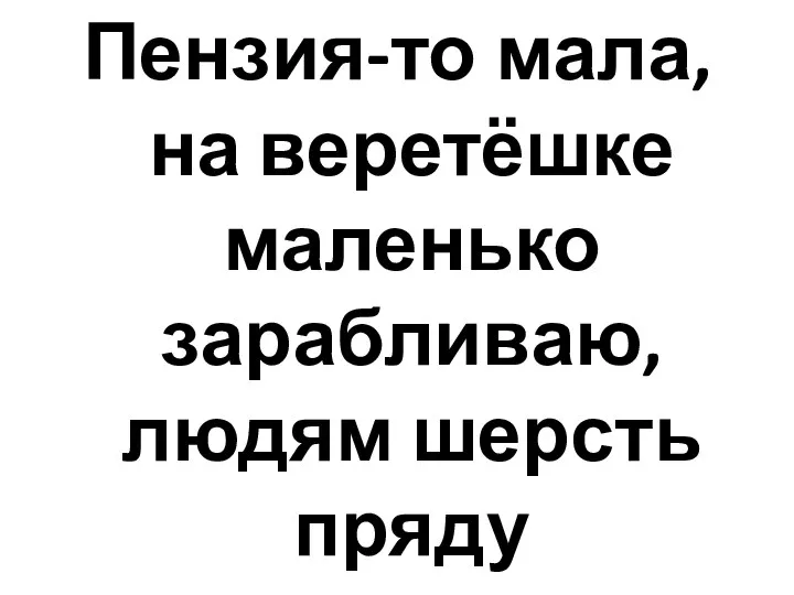 Пензия-то мала, на веретёшке маленько зарабливаю, людям шерсть пряду